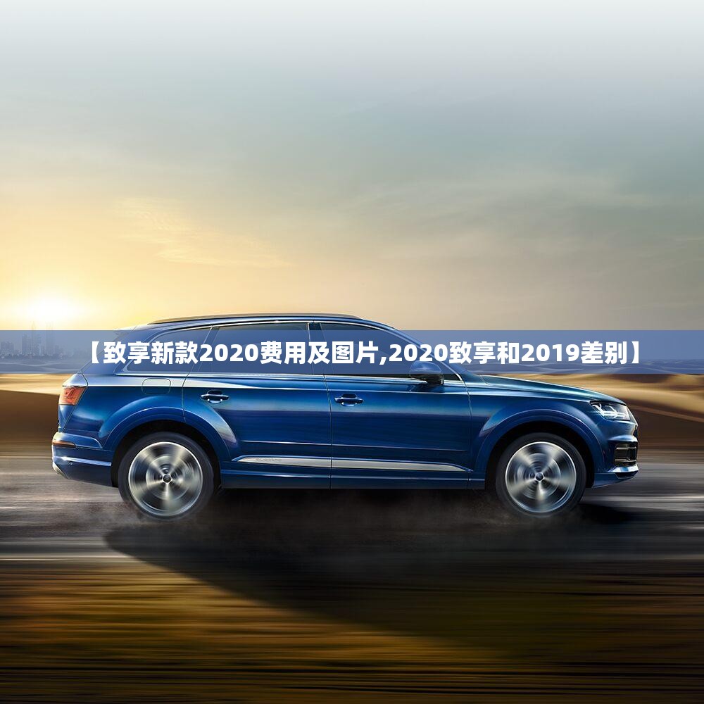 【致享新款2020费用及图片,2020致享和2019差别】 【致享新款2020费用及图片,2020致享和2019差别】
