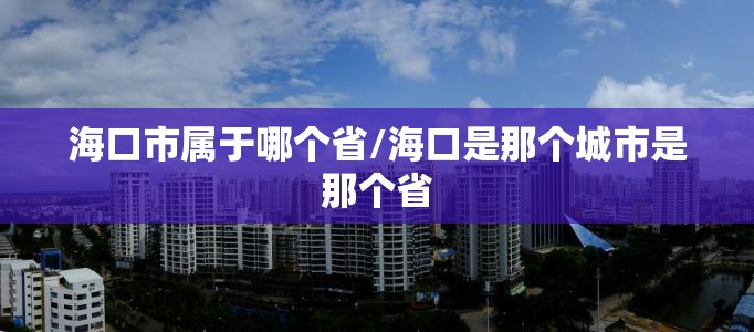 海口市属于哪个省/海口是那个城市是那个省