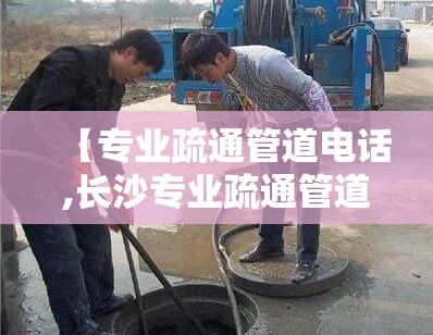 【专业疏通管道电话,长沙专业疏通管道电话】 【专业疏通管道电话,长沙专业疏通管道电话】