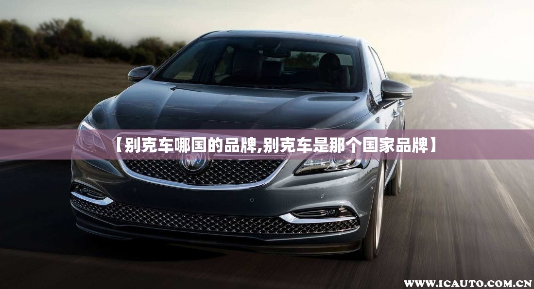 【别克车哪国的品牌,别克车是那个国家品牌】 【别克车哪国的品牌,别克车是那个国家品牌】