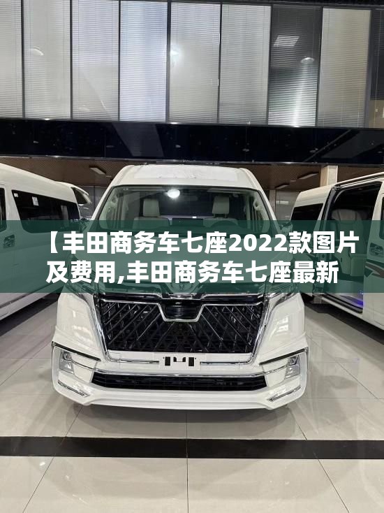 【丰田商务车七座2022款图片及费用,丰田商务车七座最新款优惠】