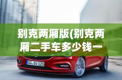 别克两厢版(别克两厢二手车多少钱一辆) 别克两厢版(别克两厢二手车多少钱一辆)