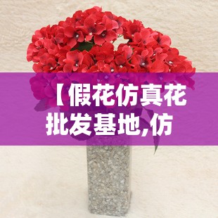 【假花仿真花批发基地,仿真花假花的批发厂家】