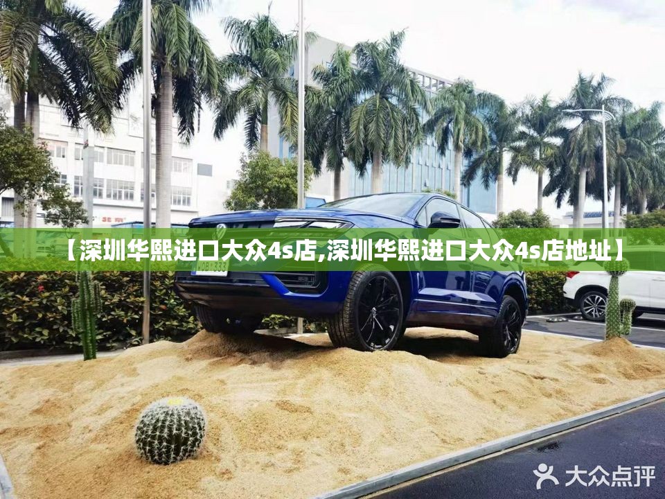 【深圳华熙进口大众4s店,深圳华熙进口大众4s店地址】