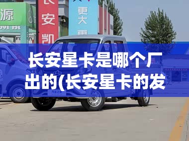 长安星卡是哪个厂出的(长安星卡的发动机是什么牌子)