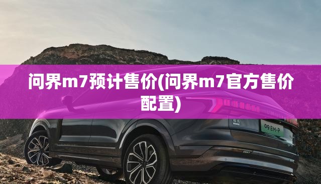 问界m7预计售价(问界m7官方售价配置) 问界m7预计售价(问界m7官方售价配置)