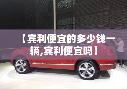 【宾利便宜的多少钱一辆,宾利便宜吗】