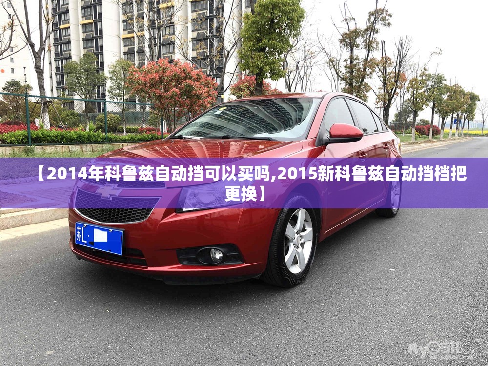 【2014年科鲁兹自动挡可以买吗,2015新科鲁兹自动挡档把更换】 【2014年科鲁兹自动挡可以买吗,2015新科鲁兹自动挡档把更换】