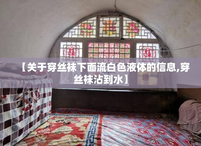 【关于穿丝袜下面流白色液体的信息,穿丝袜沾到水】