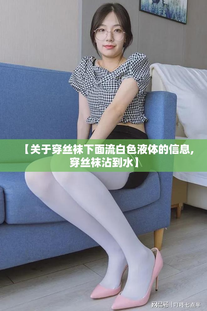 【关于穿丝袜下面流白色液体的信息,穿丝袜沾到水】