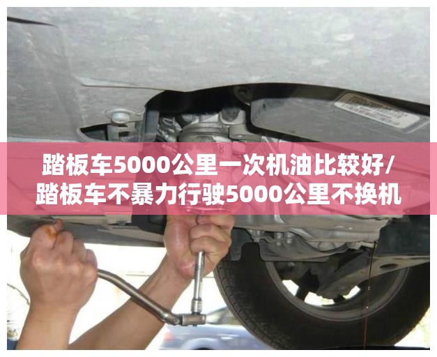 踏板车5000公里一次机油比较好/踏板车不暴力行驶5000公里不换机油可以吗 踏板车5000公里一次机油比较好/踏板车不暴力行驶5000公里不换机油可以吗