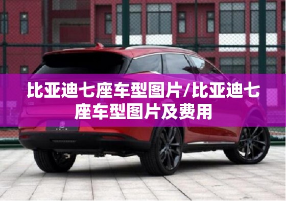 比亚迪七座车型图片/比亚迪七座车型图片及费用 比亚迪七座车型图片/比亚迪七座车型图片及费用