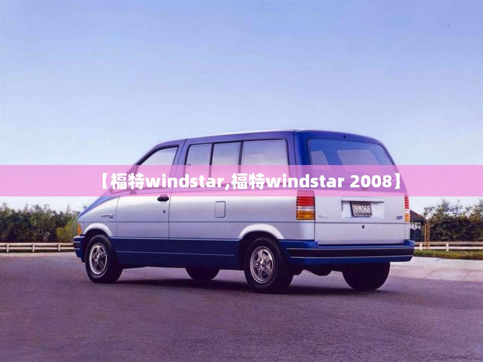 【福特windstar,福特windstar 2008】 【福特windstar,福特windstar 2008】