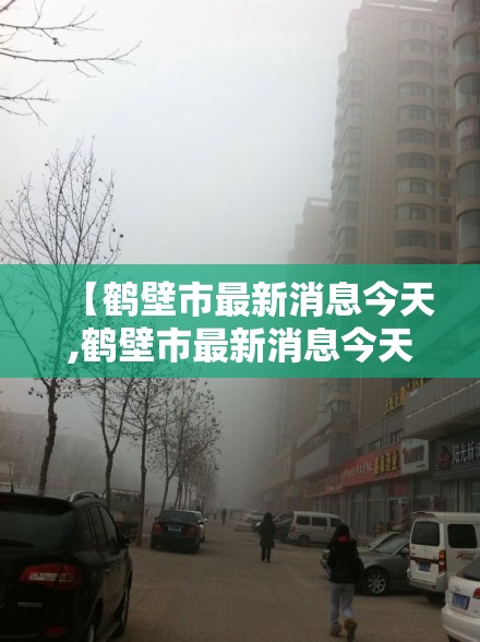 【鹤壁市最新消息今天,鹤壁市最新消息今天封城了】 【鹤壁市最新消息今天,鹤壁市最新消息今天封城了】