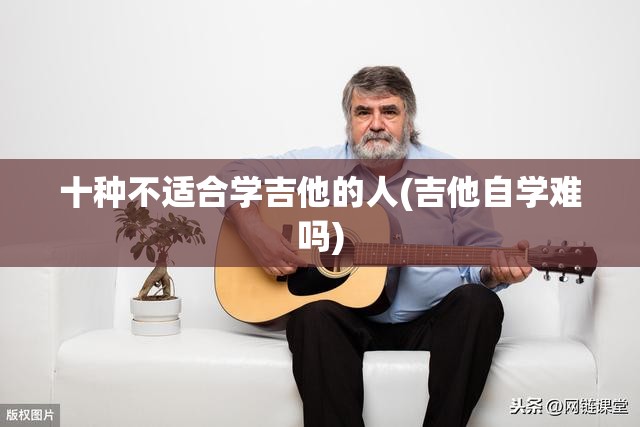 十种不适合学吉他的人(吉他自学难吗)