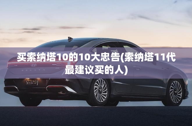 买索纳塔10的10大忠告(索纳塔11代最建议买的人)