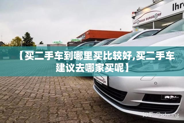 【买二手车到哪里买比较好,买二手车建议去哪家买呢】