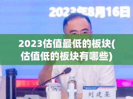 2023估值最低的板块(估值低的板块有哪些) 2023估值最低的板块(估值低的板块有哪些)