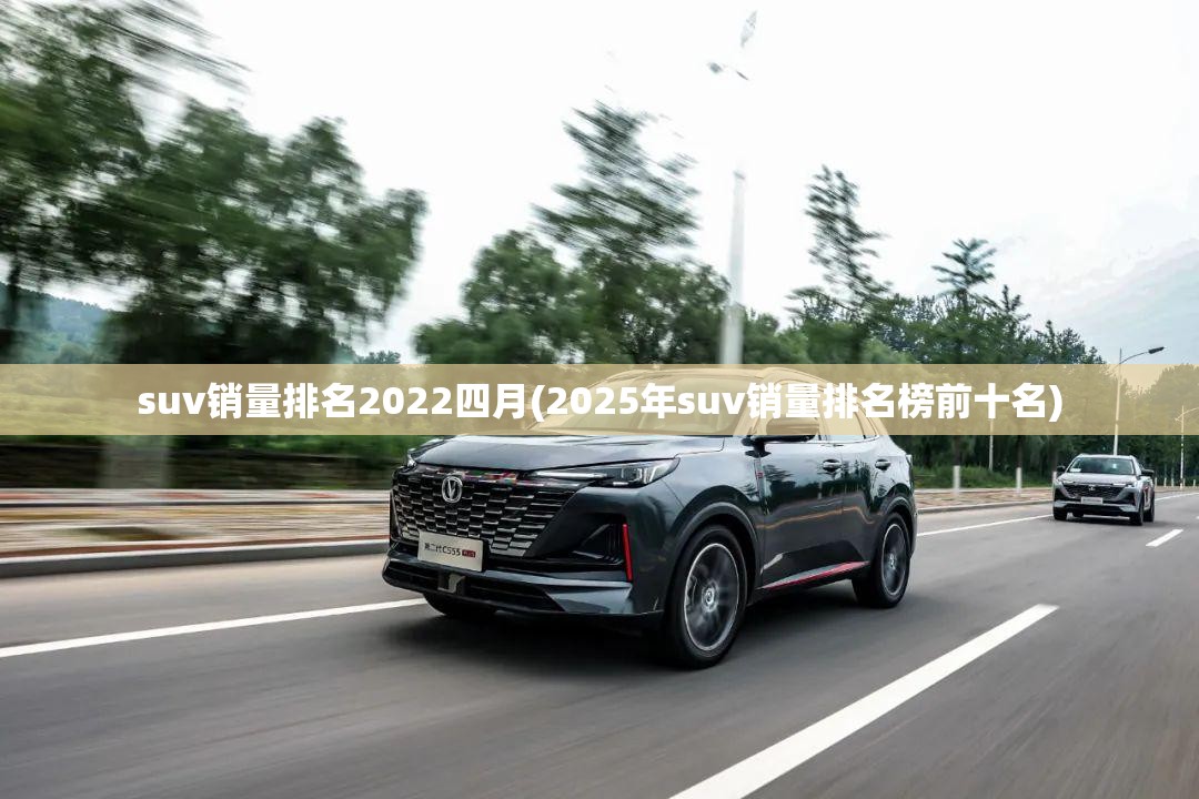suv销量排名2022四月(2025年suv销量排名榜前十名)