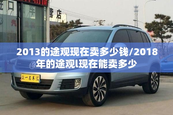 2013的途观现在卖多少钱/2018年的途观l现在能卖多少 2013的途观现在卖多少钱/2018年的途观l现在能卖多少