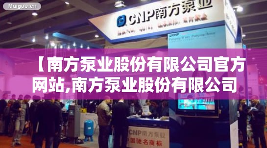 【南方泵业股份有限公司官方网站,南方泵业股份有限公司官方网站磁悬浮】 【南方泵业股份有限公司官方网站,南方泵业股份有限公司官方网站磁悬浮】