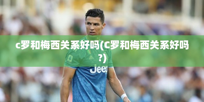 c罗和梅西关系好吗(C罗和梅西关系好吗?)
