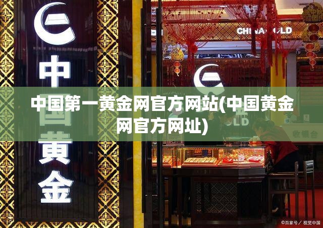 中国第一黄金网官方网站(中国黄金网官方网址)