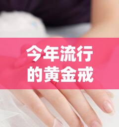 今年流行的黄金戒指图片/今年流行的黄金戒指图片大全