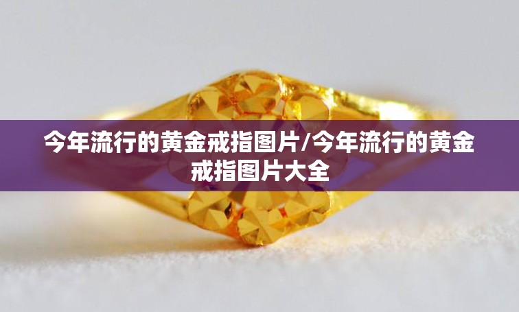 今年流行的黄金戒指图片/今年流行的黄金戒指图片大全
