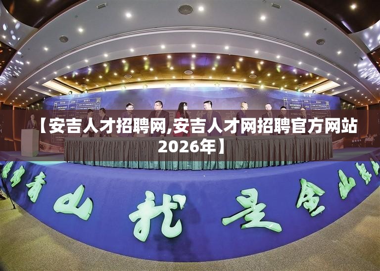 【安吉人才招聘网,安吉人才网招聘官方网站2026年】