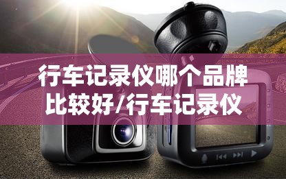 行车记录仪哪个品牌比较好/行车记录仪什么品牌好 行车记录仪哪个品牌比较好/行车记录仪什么品牌好