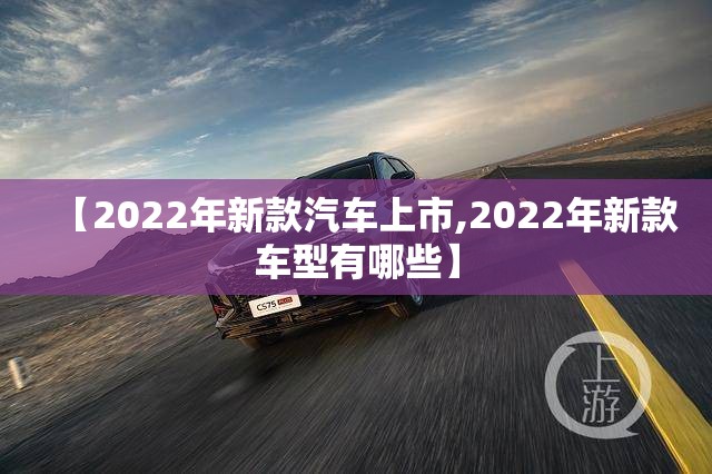 【2022年新款汽车上市,2022年新款车型有哪些】