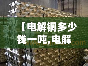 【电解铜多少钱一吨,电解铜多少钱一吨今日费用】