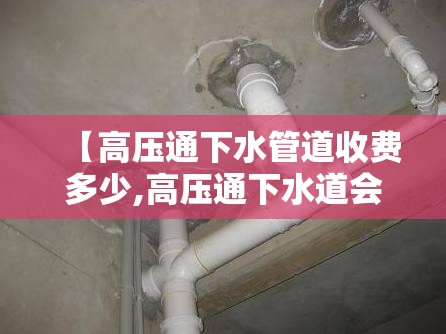 【高压通下水管道收费多少,高压通下水道会损坏管道吗】