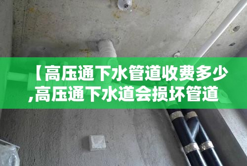 【高压通下水管道收费多少,高压通下水道会损坏管道吗】