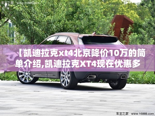 【凯迪拉克xt4北京降价10万的简单介绍,凯迪拉克XT4现在优惠多少】