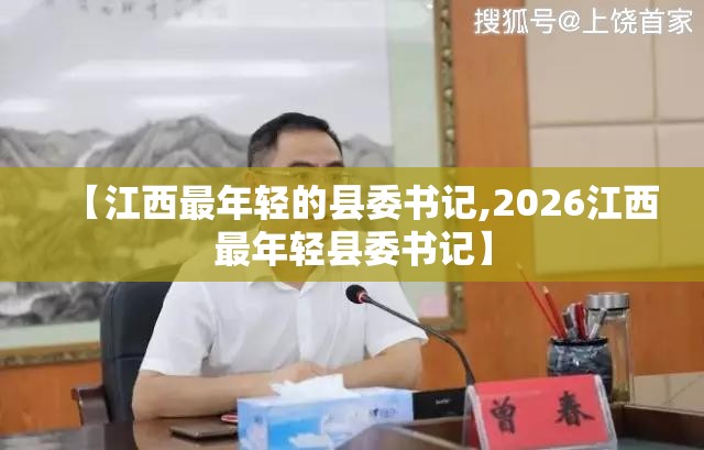 【江西最年轻的县委书记,2026江西最年轻县委书记】