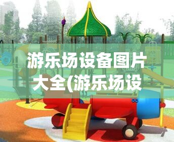 游乐场设备图片大全(游乐场设备图片大全大图) 游乐场设备图片大全(游乐场设备图片大全大图)