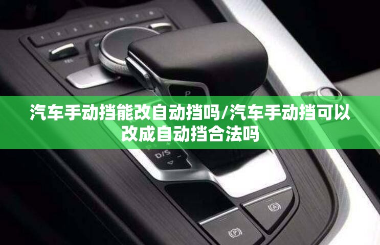 汽车手动挡能改自动挡吗/汽车手动挡可以改成自动挡合法吗 汽车手动挡能改自动挡吗/汽车手动挡可以改成自动挡合法吗