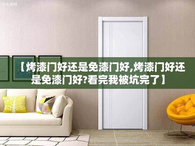 【烤漆门好还是免漆门好,烤漆门好还是免漆门好?看完我被坑完了】 【烤漆门好还是免漆门好,烤漆门好还是免漆门好?看完我被坑完了】