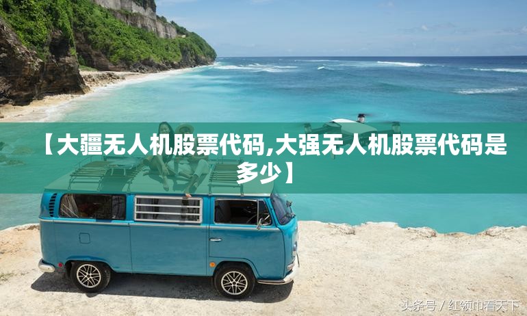 【大疆无人机股票代码,大强无人机股票代码是多少】 【大疆无人机股票代码,大强无人机股票代码是多少】