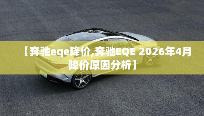 【奔驰eqe降价,奔驰EQE 2026年4月降价原因分析】 【奔驰eqe降价,奔驰EQE 2026年4月降价原因分析】