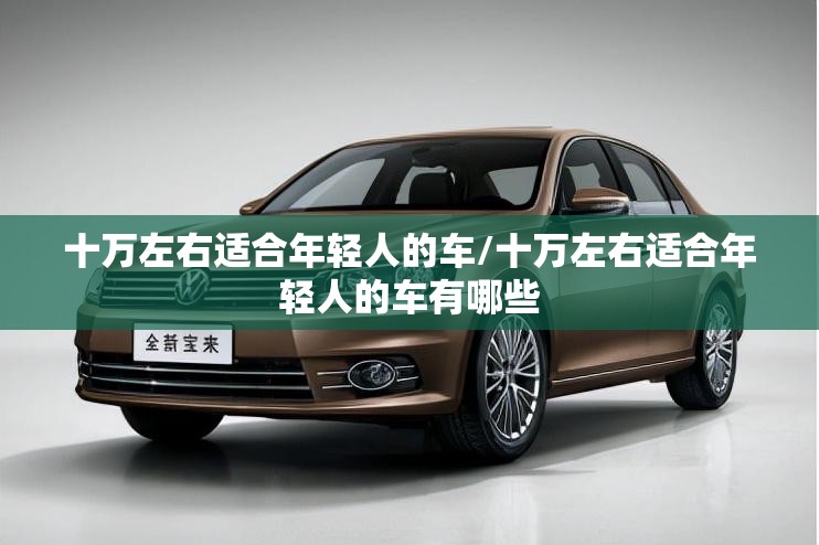 十万左右适合年轻人的车/十万左右适合年轻人的车有哪些