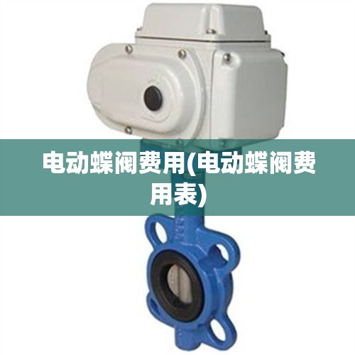 电动蝶阀费用(电动蝶阀费用表) 电动蝶阀费用(电动蝶阀费用表)
