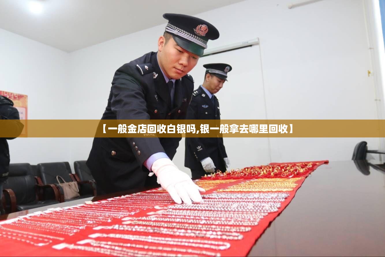 【一般金店回收白银吗,银一般拿去哪里回收】