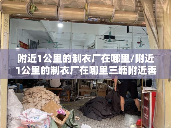 附近1公里的制衣厂在哪里/附近1公里的制衣厂在哪里三塘附近善堂镇可以带回家 附近1公里的制衣厂在哪里/附近1公里的制衣厂在哪里三塘附近善堂镇可以带回家