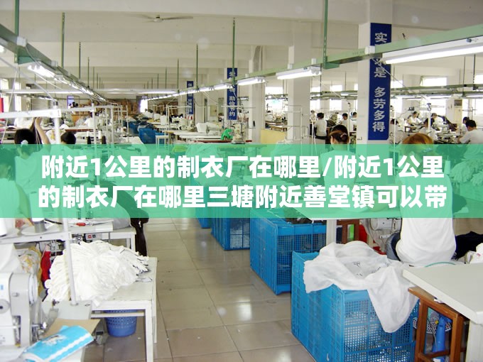 附近1公里的制衣厂在哪里/附近1公里的制衣厂在哪里三塘附近善堂镇可以带回家 附近1公里的制衣厂在哪里/附近1公里的制衣厂在哪里三塘附近善堂镇可以带回家