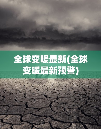 全球变暖最新(全球变暖最新预警) 全球变暖最新(全球变暖最新预警)