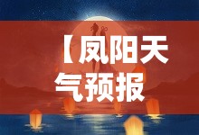 【凤阳天气预报15天气,凤阳天气预报15天准确一览表】 【凤阳天气预报15天气,凤阳天气预报15天准确一览表】