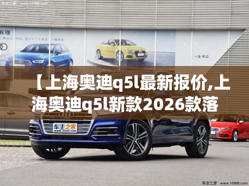 【上海奥迪q5l最新报价,上海奥迪q5l新款2026款落地费用】 【上海奥迪q5l最新报价,上海奥迪q5l新款2026款落地费用】